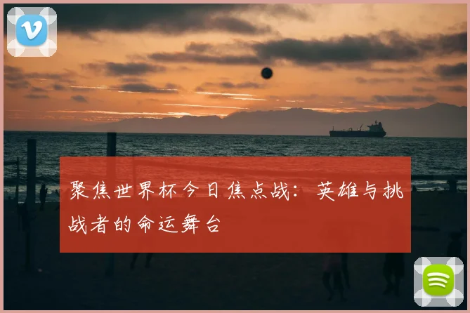 聚焦世界杯今日焦点战：英雄与挑战者的命运舞台