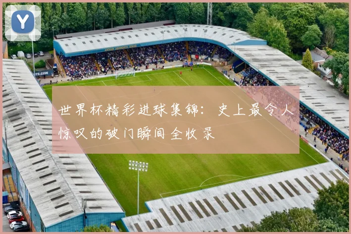 世界杯精彩进球集锦：史上最令人惊叹的破门瞬间全收录