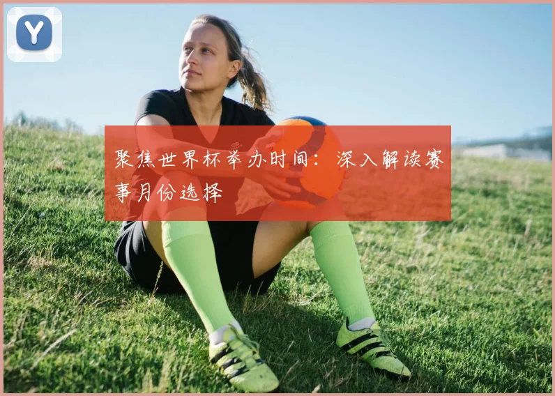 聚焦世界杯举办时间：深入解读赛事月份选择