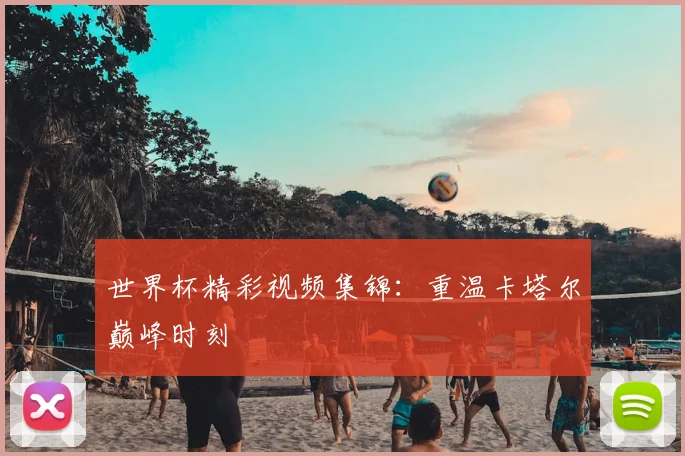 世界杯精彩视频集锦：重温卡塔尔巅峰时刻