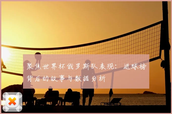 聚焦世界杯俄罗斯队表现：进球榜背后的故事与数据分析