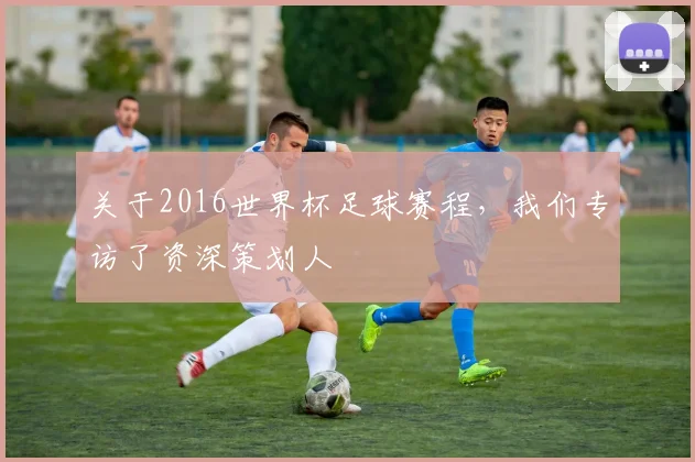 关于2016世界杯足球赛程，我们专访了资深策划人