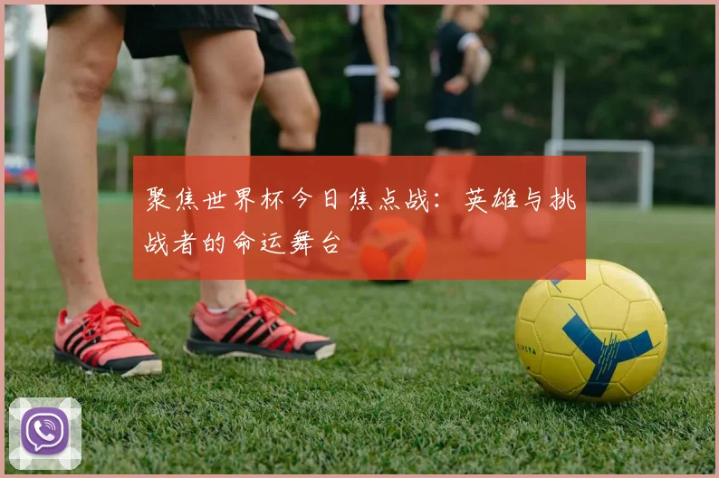 聚焦世界杯今日焦点战：英雄与挑战者的命运舞台