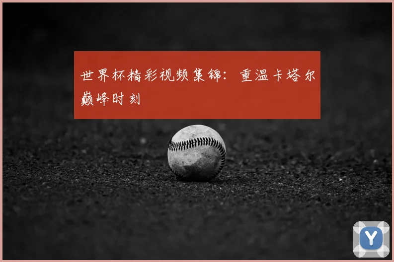 世界杯精彩视频集锦：重温卡塔尔巅峰时刻