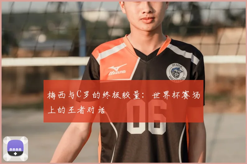 梅西与C罗的终极较量：世界杯赛场上的王者对话