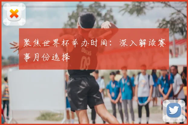 聚焦世界杯举办时间：深入解读赛事月份选择