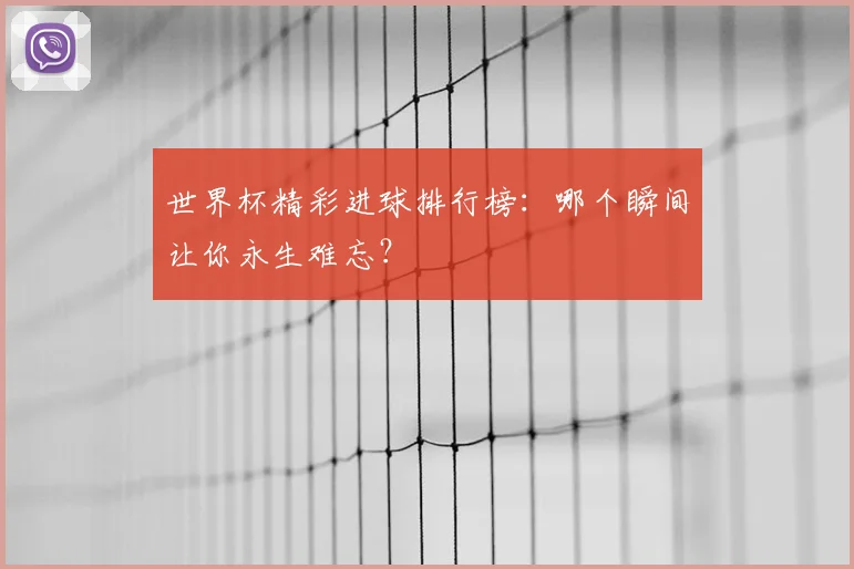 世界杯精彩进球排行榜：哪个瞬间让你永生难忘？