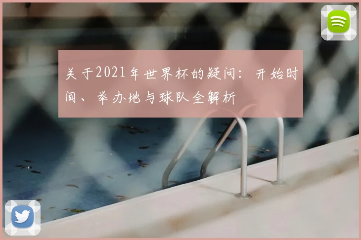 关于2021年世界杯的疑问：开始时间、举办地与球队全解析