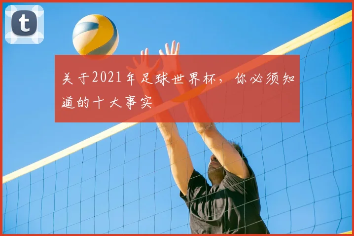 关于2021年足球世界杯，你必须知道的十大事实