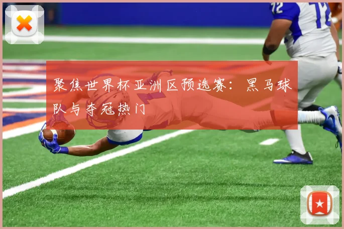 聚焦世界杯亚洲区预选赛：黑马球队与夺冠热门