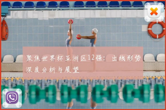 聚焦世界杯亚洲区12强：出线形势深度分析与展望