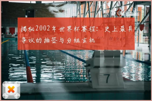 揭秘2002年世界杯赛程：史上最具争议的抽签与分组玄机