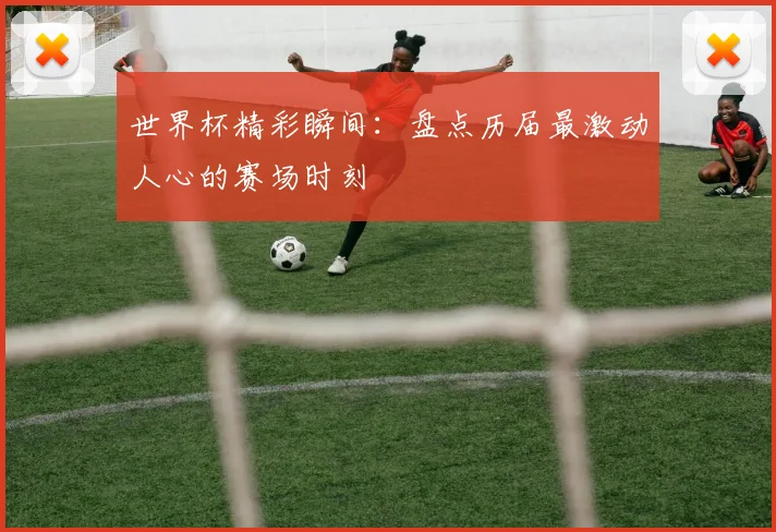 世界杯精彩瞬间：盘点历届最激动人心的赛场时刻