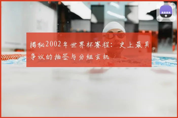 揭秘2002年世界杯赛程：史上最具争议的抽签与分组玄机